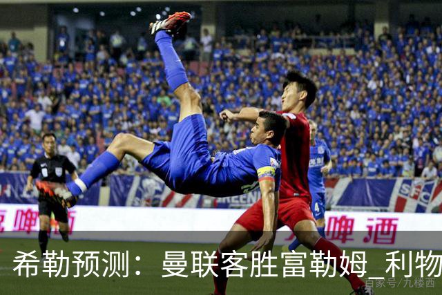 希勒预测：曼联客胜富勒姆 利物浦负伯恩茅斯，枪手曼城继续连胜