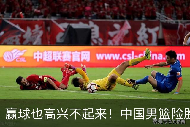 赢球也高兴不起来！中国男篮险胜沙特，2人0分 这样打怎么去夺冠？